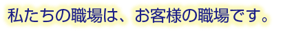 私たちの職場は、お客様の職場です